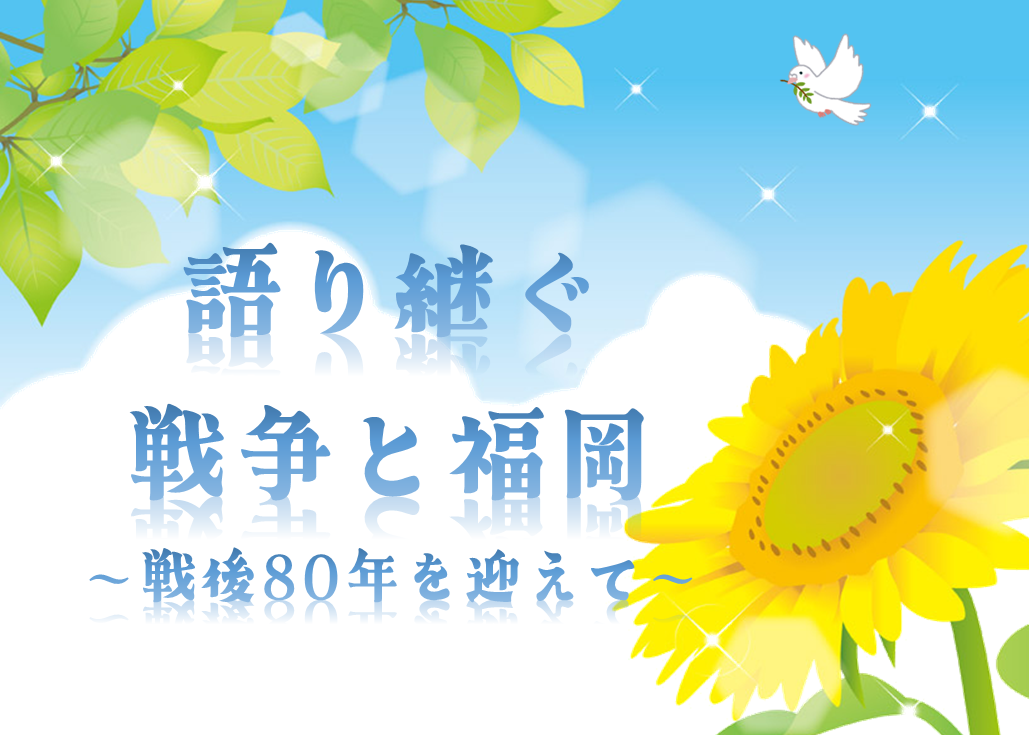語り継ぐ戦争と福岡～戦後80年を迎えて～